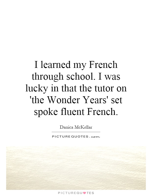 I learned my French through school. I was lucky in that the tutor on 'the Wonder Years' set spoke fluent French Picture Quote #1