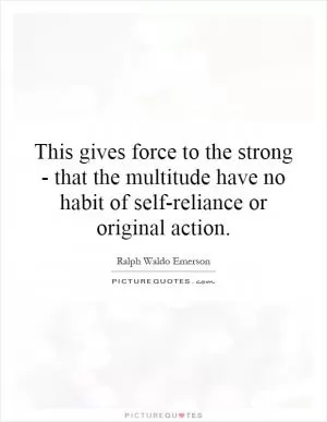 This gives force to the strong - that the multitude have no habit of self-reliance or original action Picture Quote #1
