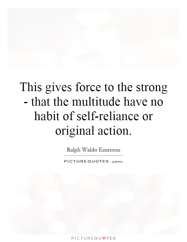This gives force to the strong - that the multitude have no habit of self-reliance or original action Picture Quote #1