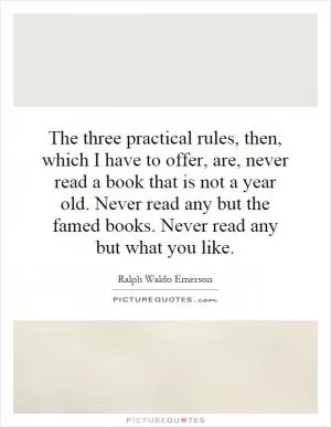 The three practical rules, then, which I have to offer, are, never read a book that is not a year old. Never read any but the famed books. Never read any but what you like Picture Quote #1
