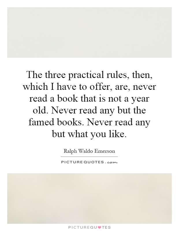 The three practical rules, then, which I have to offer, are, never read a book that is not a year old. Never read any but the famed books. Never read any but what you like Picture Quote #1