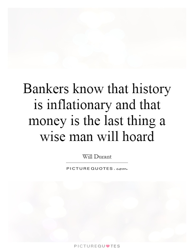 Bankers know that history is inflationary and that money is the last thing a wise man will hoard Picture Quote #1
