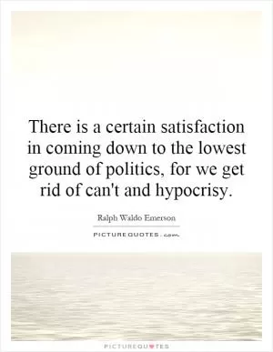 There is a certain satisfaction in coming down to the lowest ground of politics, for we get rid of can't and hypocrisy Picture Quote #1