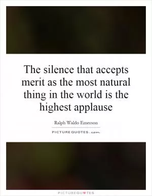 The silence that accepts merit as the most natural thing in the world is the highest applause Picture Quote #1