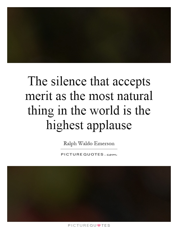 The silence that accepts merit as the most natural thing in the world is the highest applause Picture Quote #1