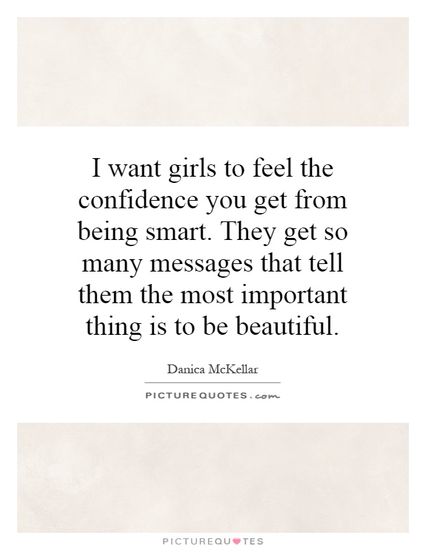 I want girls to feel the confidence you get from being smart. They get so many messages that tell them the most important thing is to be beautiful Picture Quote #1