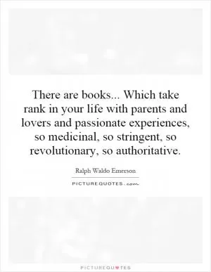 There are books... Which take rank in your life with parents and lovers and passionate experiences, so medicinal, so stringent, so revolutionary, so authoritative Picture Quote #1