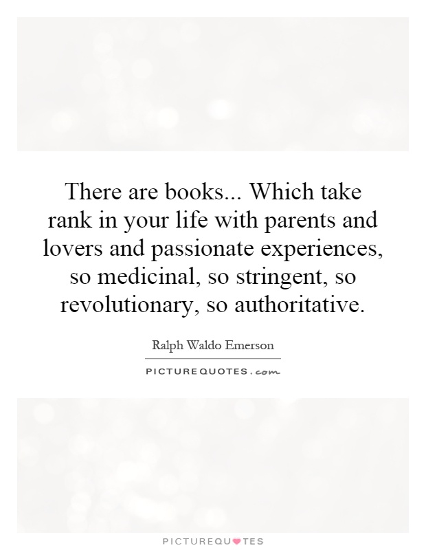 There are books... Which take rank in your life with parents and lovers and passionate experiences, so medicinal, so stringent, so revolutionary, so authoritative Picture Quote #1