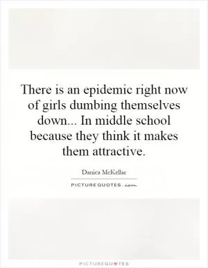 There is an epidemic right now of girls dumbing themselves down... In middle school because they think it makes them attractive Picture Quote #1