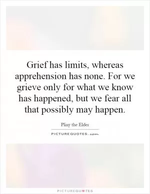 Grief has limits, whereas apprehension has none. For we grieve only for what we know has happened, but we fear all that possibly may happen Picture Quote #1