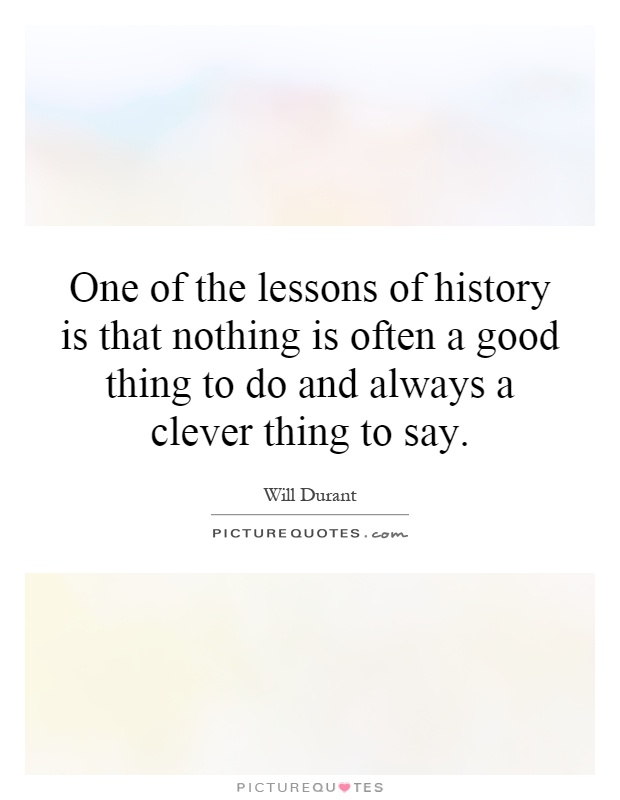 One of the lessons of history is that nothing is often a good thing to do and always a clever thing to say Picture Quote #1