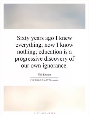 Sixty years ago I knew everything; now I know nothing; education is a progressive discovery of our own ignorance Picture Quote #1