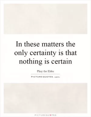 In these matters the only certainty is that nothing is certain Picture Quote #1