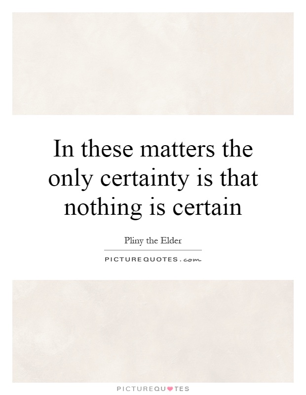 In these matters the only certainty is that nothing is certain Picture Quote #1