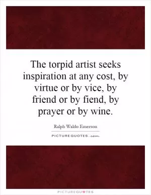 The torpid artist seeks inspiration at any cost, by virtue or by vice, by friend or by fiend, by prayer or by wine Picture Quote #1