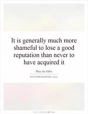 It is generally much more shameful to lose a good reputation than never to have acquired it Picture Quote #1