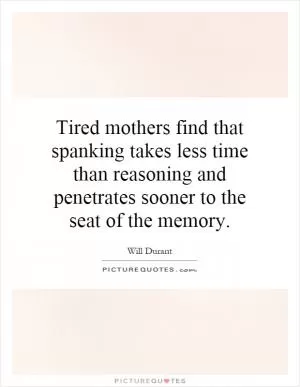 Tired mothers find that spanking takes less time than reasoning and penetrates sooner to the seat of the memory Picture Quote #1