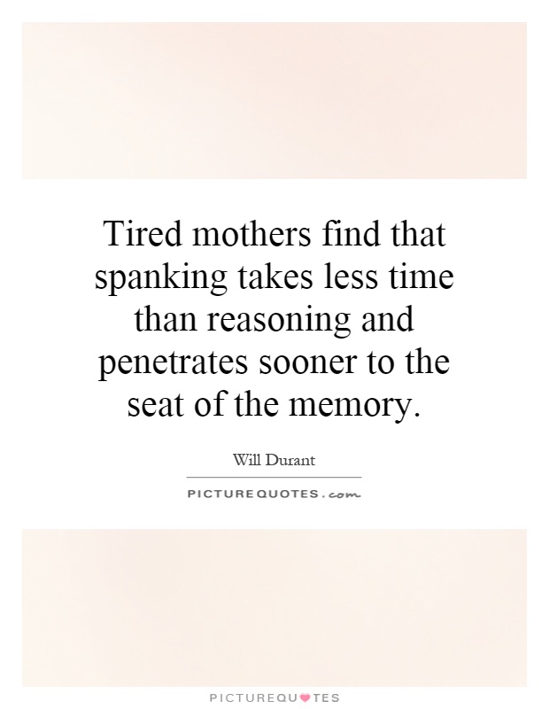 Tired mothers find that spanking takes less time than reasoning and penetrates sooner to the seat of the memory Picture Quote #1
