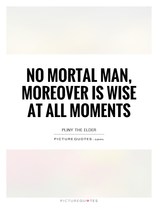 No mortal man, moreover is wise at all moments Picture Quote #1