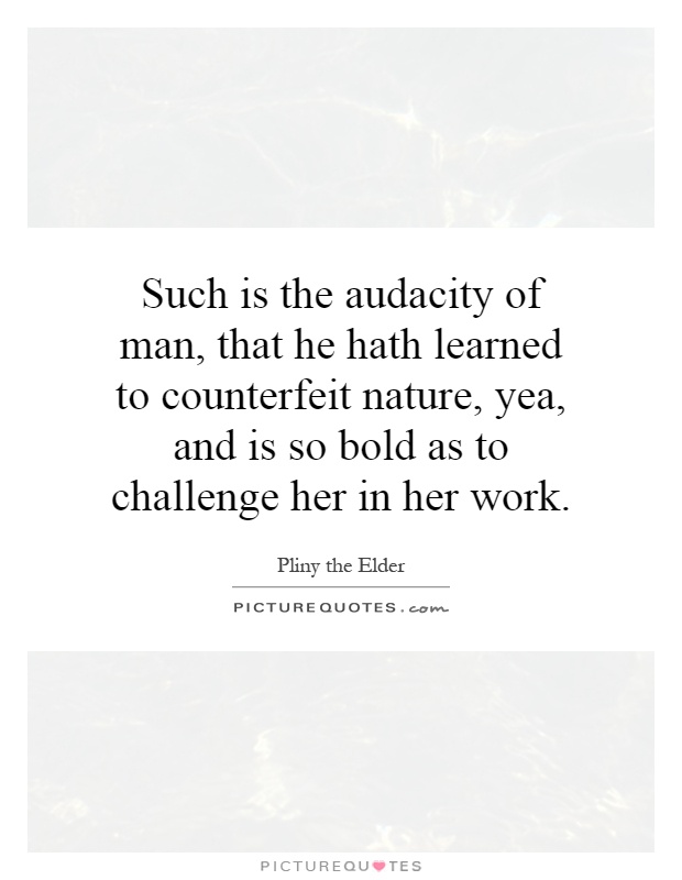 Such is the audacity of man, that he hath learned to counterfeit nature, yea, and is so bold as to challenge her in her work Picture Quote #1