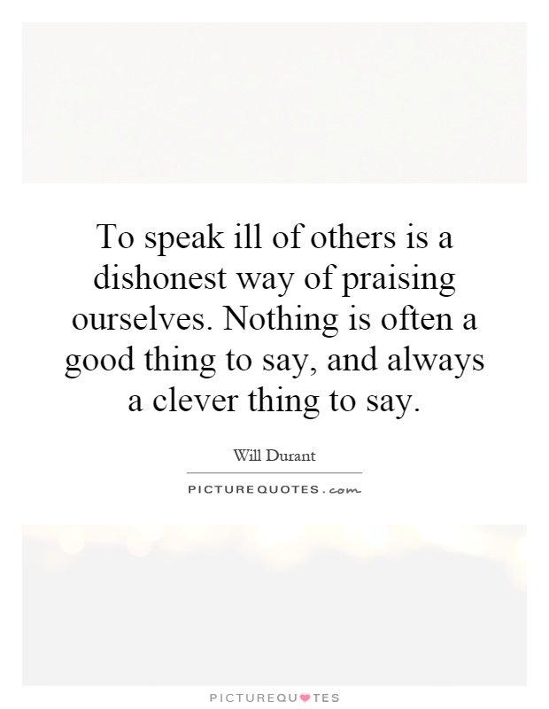 To speak ill of others is a dishonest way of praising ourselves. Nothing is often a good thing to say, and always a clever thing to say Picture Quote #1