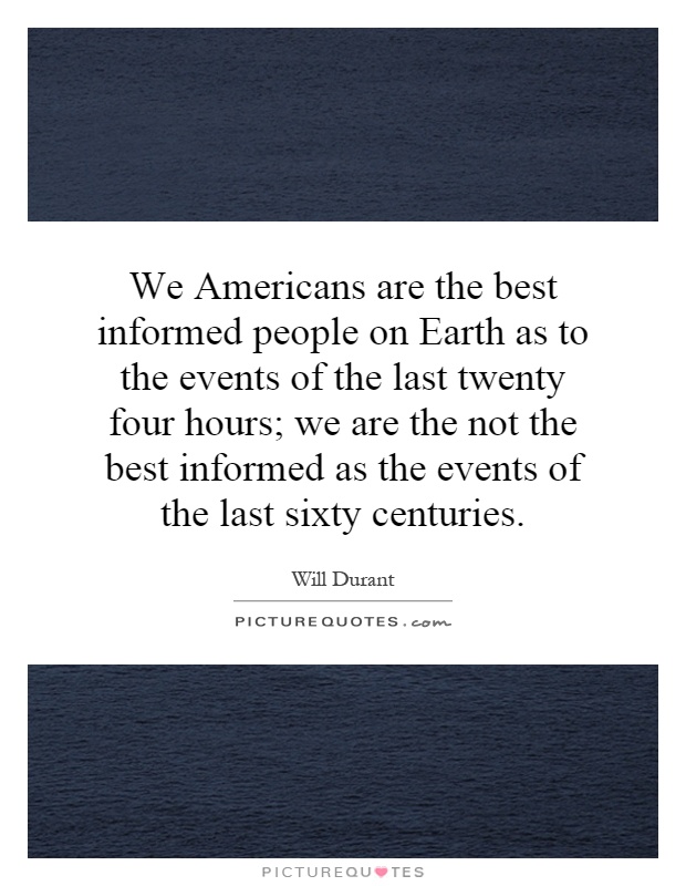 We Americans are the best informed people on Earth as to the events of the last twenty four hours; we are the not the best informed as the events of the last sixty centuries Picture Quote #1