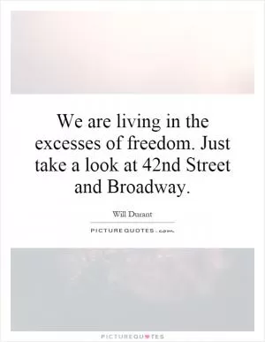 We are living in the excesses of freedom. Just take a look at 42nd Street and Broadway Picture Quote #1