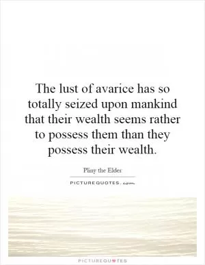 The lust of avarice has so totally seized upon mankind that their wealth seems rather to possess them than they possess their wealth Picture Quote #1