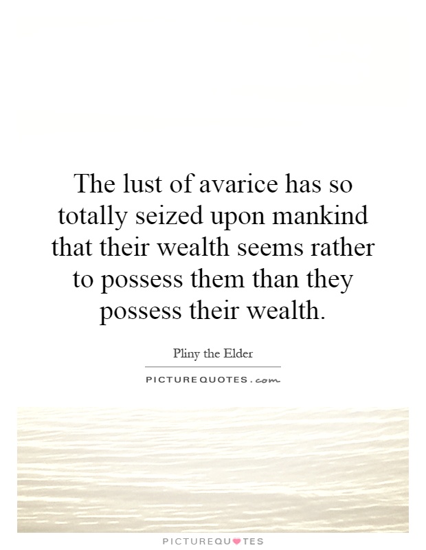 The lust of avarice has so totally seized upon mankind that their wealth seems rather to possess them than they possess their wealth Picture Quote #1