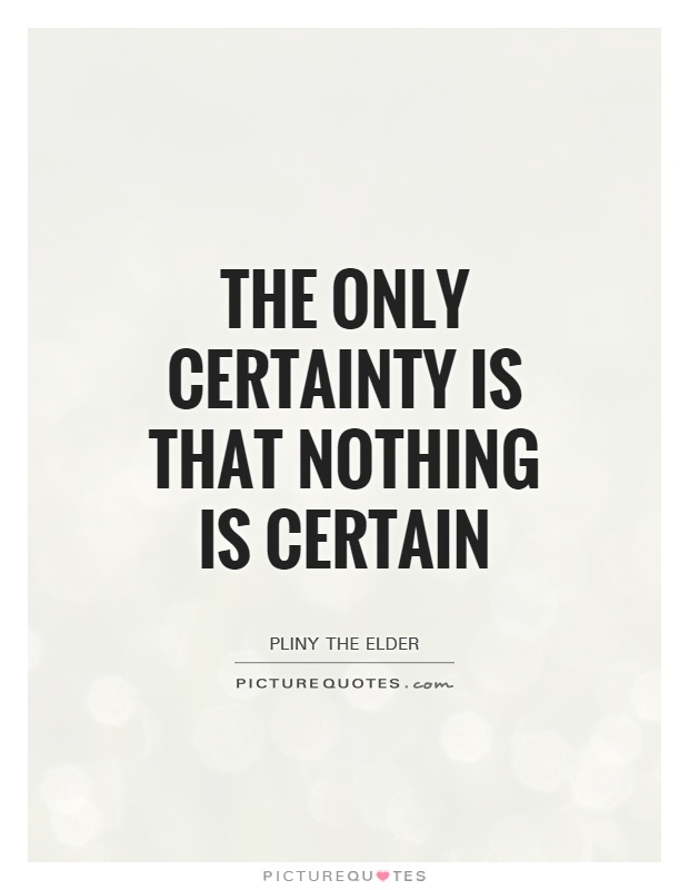The only certainty is that nothing is certain Picture Quote #1