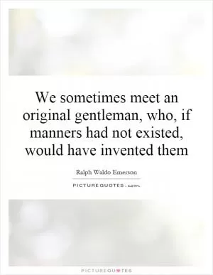 We sometimes meet an original gentleman, who, if manners had not existed, would have invented them Picture Quote #1