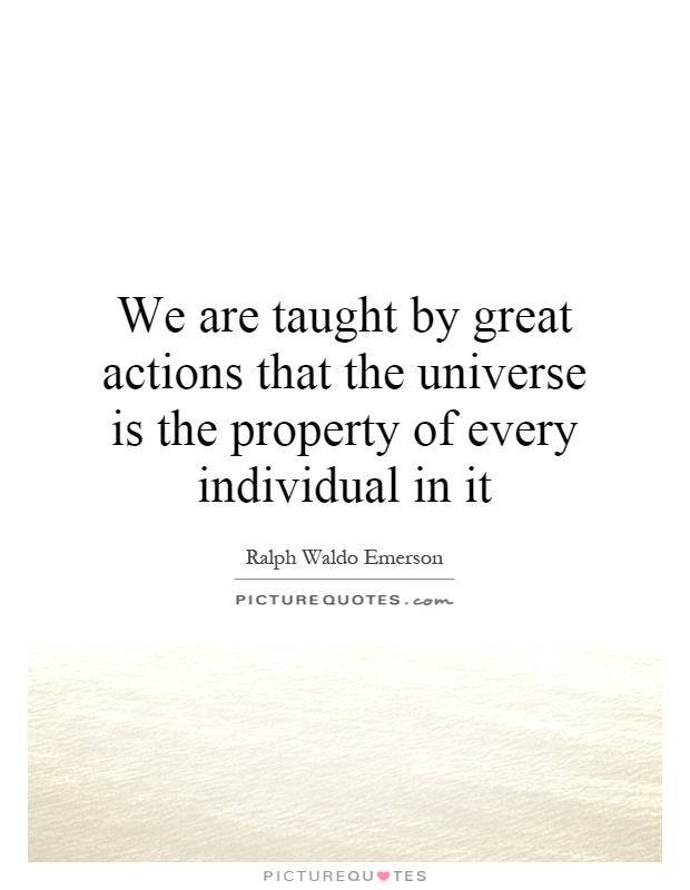 We are taught by great actions that the universe is the property of every individual in it Picture Quote #1