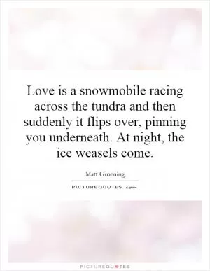 Love is a snowmobile racing across the tundra and then suddenly it flips over, pinning you underneath. At night, the ice weasels come Picture Quote #1