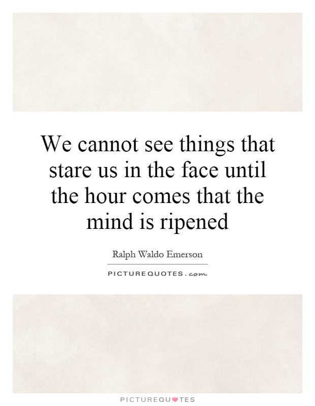 We cannot see things that stare us in the face until the hour comes that the mind is ripened Picture Quote #1