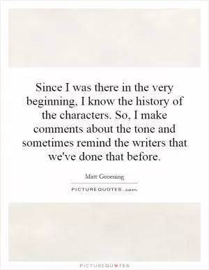 Since I was there in the very beginning, I know the history of the characters. So, I make comments about the tone and sometimes remind the writers that we've done that before Picture Quote #1