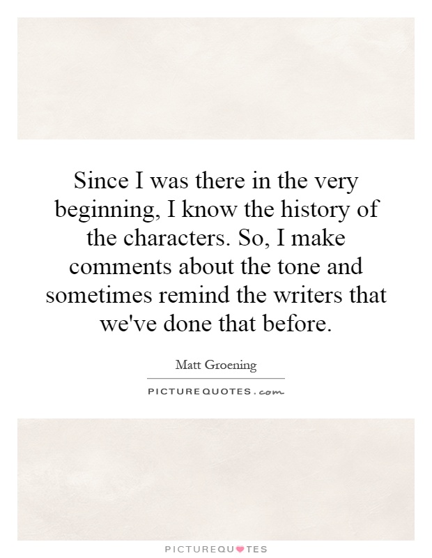 Since I was there in the very beginning, I know the history of the characters. So, I make comments about the tone and sometimes remind the writers that we've done that before Picture Quote #1