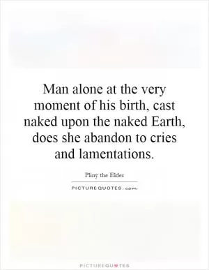 Man alone at the very moment of his birth, cast naked upon the naked Earth, does she abandon to cries and lamentations Picture Quote #1