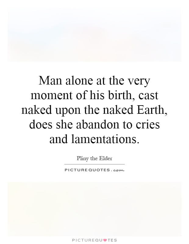 Man alone at the very moment of his birth, cast naked upon the naked Earth, does she abandon to cries and lamentations Picture Quote #1