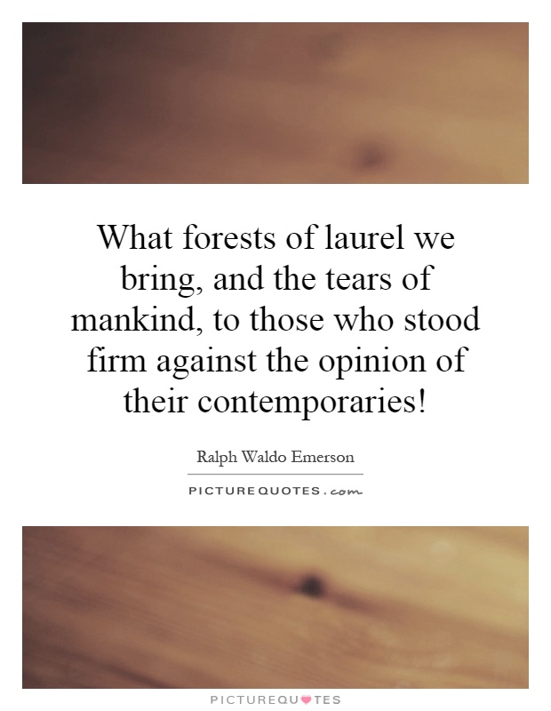 What forests of laurel we bring, and the tears of mankind, to those who stood firm against the opinion of their contemporaries! Picture Quote #1