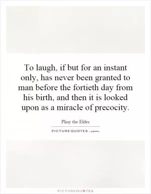 To laugh, if but for an instant only, has never been granted to man before the fortieth day from his birth, and then it is looked upon as a miracle of precocity Picture Quote #1