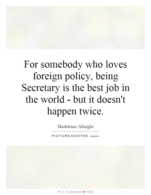 For somebody who loves foreign policy, being Secretary is the best job in the world - but it doesn't happen twice Picture Quote #1