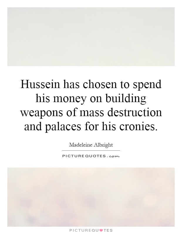 Hussein has chosen to spend his money on building weapons of mass destruction and palaces for his cronies Picture Quote #1