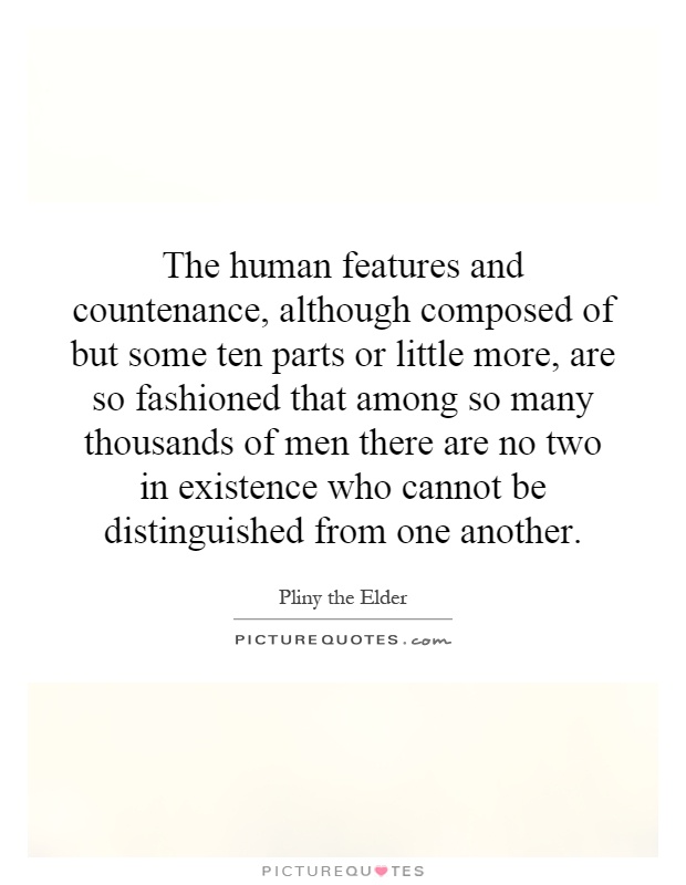 The human features and countenance, although composed of but some ten parts or little more, are so fashioned that among so many thousands of men there are no two in existence who cannot be distinguished from one another Picture Quote #1