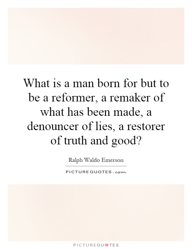 What is a man born for but to be a reformer, a remaker of what has been made, a denouncer of lies, a restorer of truth and good? Picture Quote #1