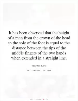 It has been observed that the height of a man from the crown of the head to the sole of the foot is equal to the distance between the tips of the middle fingers of the two hands when extended in a straight line Picture Quote #1