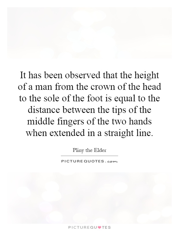 It has been observed that the height of a man from the crown of the head to the sole of the foot is equal to the distance between the tips of the middle fingers of the two hands when extended in a straight line Picture Quote #1