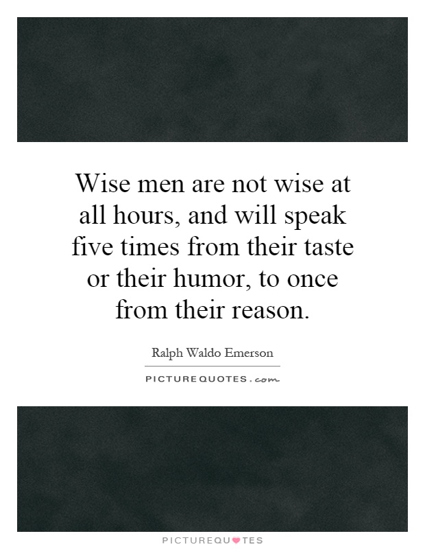 Wise men are not wise at all hours, and will speak five times from their taste or their humor, to once from their reason Picture Quote #1