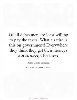 Of all debts men are least willing to pay the taxes. What a satire is this on government! Everywhere they think they get their moneys worth, except for these Picture Quote #1
