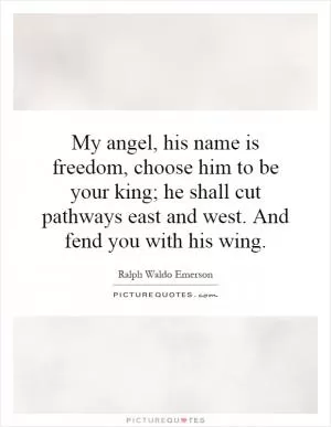 My angel, his name is freedom, choose him to be your king; he shall cut pathways east and west. And fend you with his wing Picture Quote #1