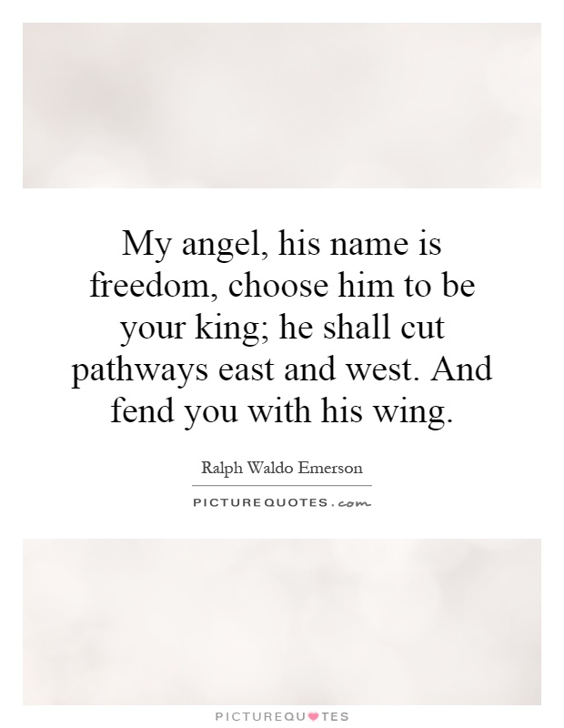 My angel, his name is freedom, choose him to be your king; he shall cut pathways east and west. And fend you with his wing Picture Quote #1